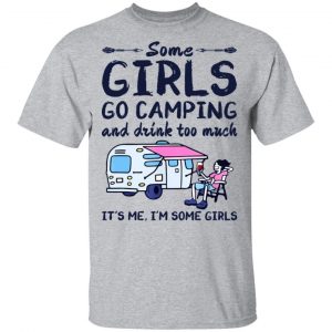 Some Girls Go Camping And Drink Too Much It's Me I'm Some Girls Shirts Funny Camping